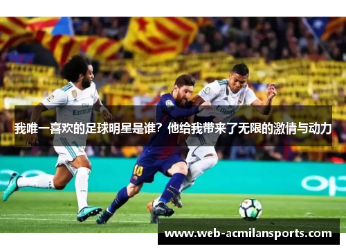 我唯一喜欢的足球明星是谁？他给我带来了无限的激情与动力
