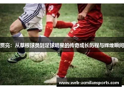 贾亮：从草根球员到足球明星的传奇成长历程与辉煌瞬间