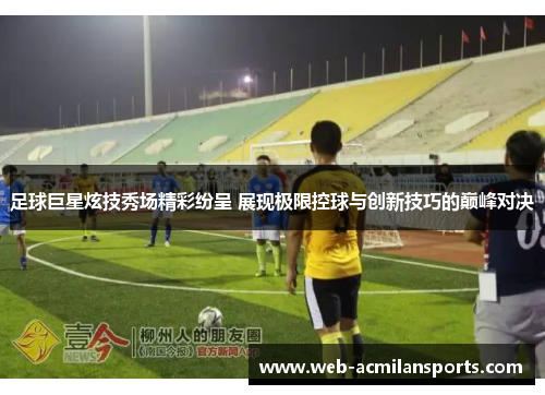 足球巨星炫技秀场精彩纷呈 展现极限控球与创新技巧的巅峰对决