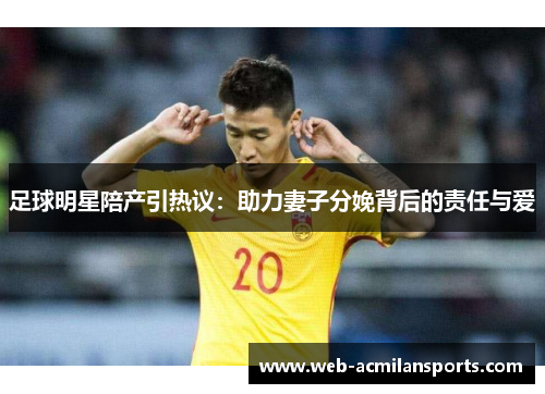 足球明星陪产引热议：助力妻子分娩背后的责任与爱