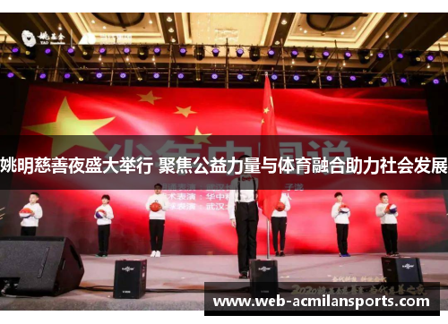 姚明慈善夜盛大举行 聚焦公益力量与体育融合助力社会发展