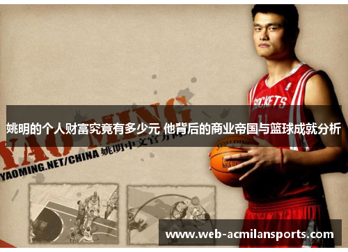 姚明的个人财富究竟有多少元 他背后的商业帝国与篮球成就分析