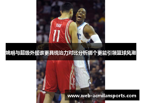 姚明与超级外援谁更具统治力对比分析哪个更能引领篮球风潮