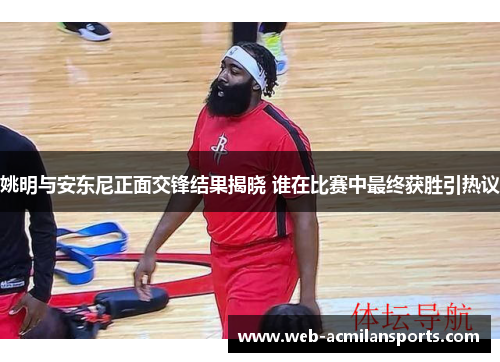 姚明与安东尼正面交锋结果揭晓 谁在比赛中最终获胜引热议