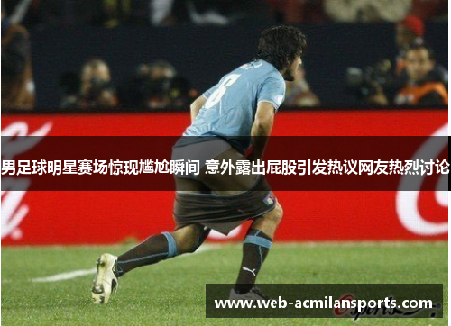 男足球明星赛场惊现尴尬瞬间 意外露出屁股引发热议网友热烈讨论