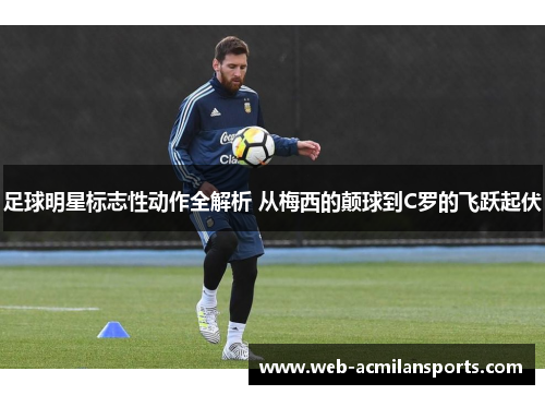 足球明星标志性动作全解析 从梅西的颠球到C罗的飞跃起伏