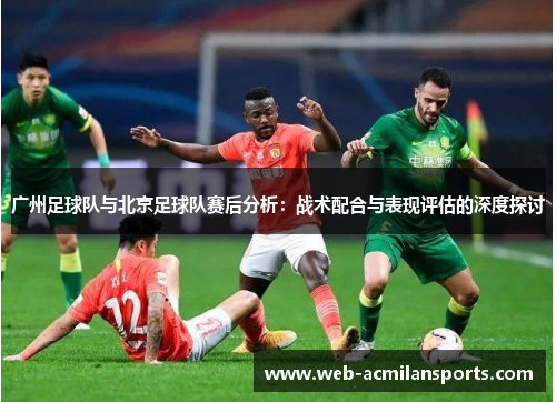 广州足球队与北京足球队赛后分析：战术配合与表现评估的深度探讨