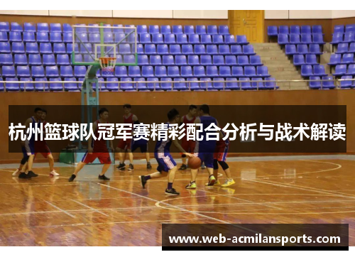 杭州篮球队冠军赛精彩配合分析与战术解读