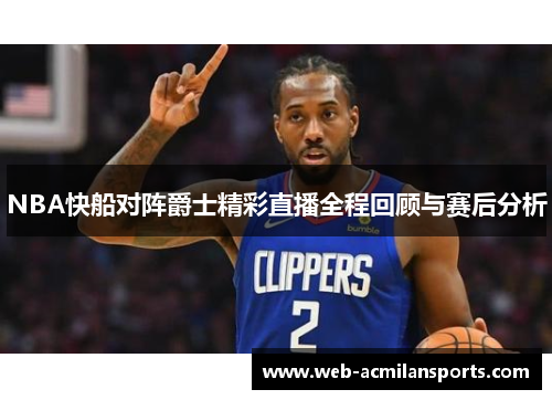 NBA快船对阵爵士精彩直播全程回顾与赛后分析