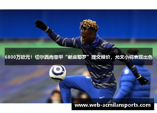 6800万欧元！切尔西向意甲“新皮耶罗”提交报价，尤文小将表现出色