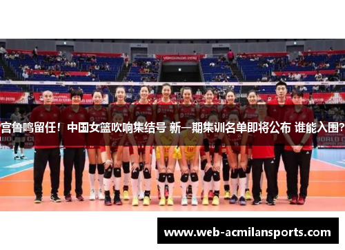 宫鲁鸣留任！中国女篮吹响集结号 新一期集训名单即将公布 谁能入围？