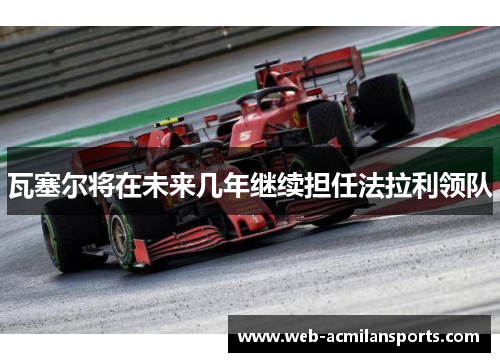 瓦塞尔将在未来几年继续担任法拉利领队